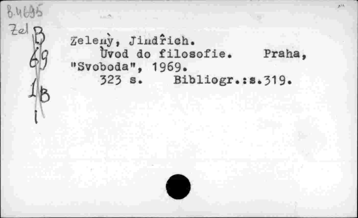 ﻿
Zeleny, Jindrioh.
Vvod do filosofie. Praha "Svoboda”, 1969.
325 s»	Bibliogr•îs»319•